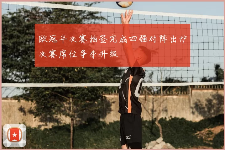 欧冠半决赛抽签完成四强对阵出炉决赛席位争夺升级