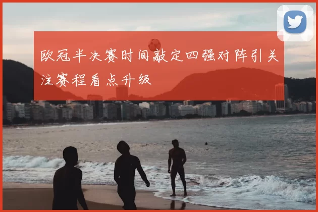 欧冠半决赛时间敲定四强对阵引关注赛程看点升级