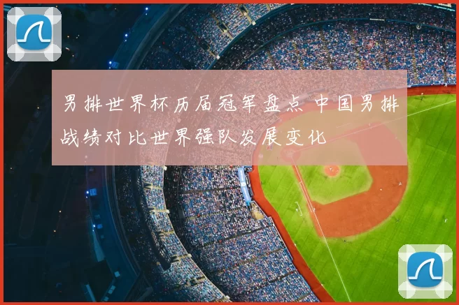 男排世界杯历届冠军盘点 中国男排战绩对比世界强队发展变化