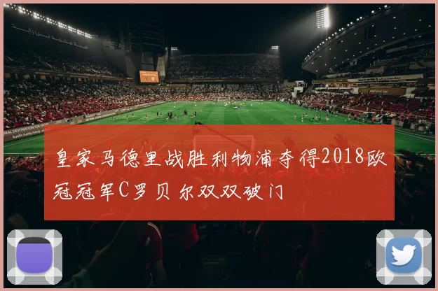 皇家马德里战胜利物浦夺得2018欧冠冠军C罗贝尔双双破门