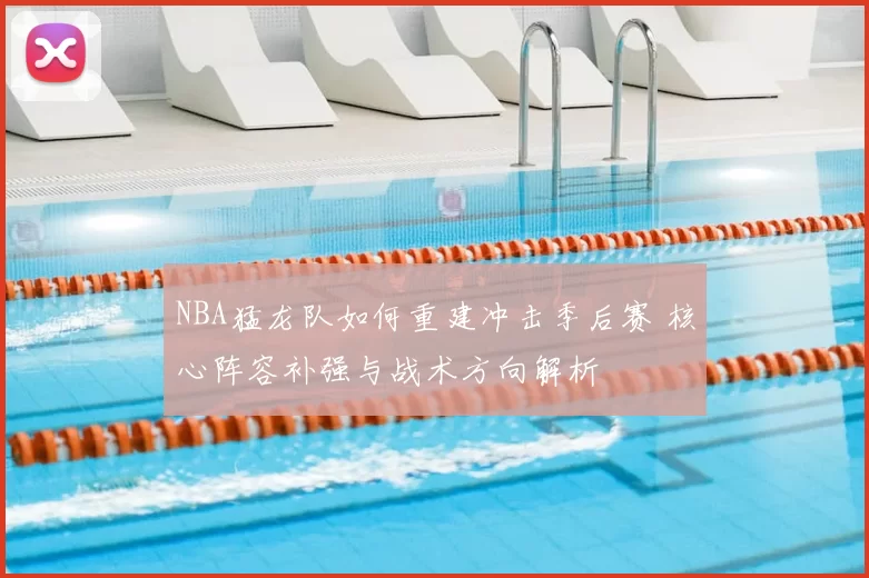 NBA猛龙队如何重建冲击季后赛 核心阵容补强与战术方向解析