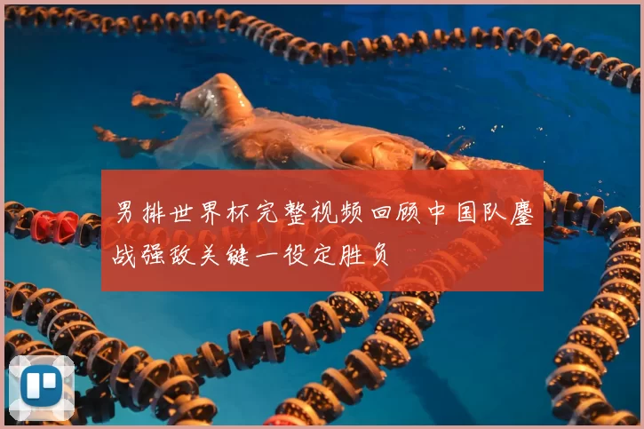 男排世界杯完整视频回顾中国队鏖战强敌关键一役定胜负