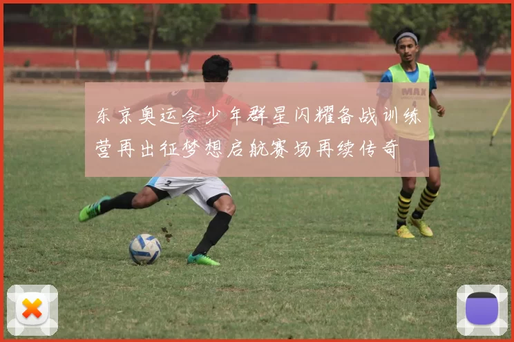 东京奥运会少年群星闪耀备战训练营再出征梦想启航赛场再续传奇