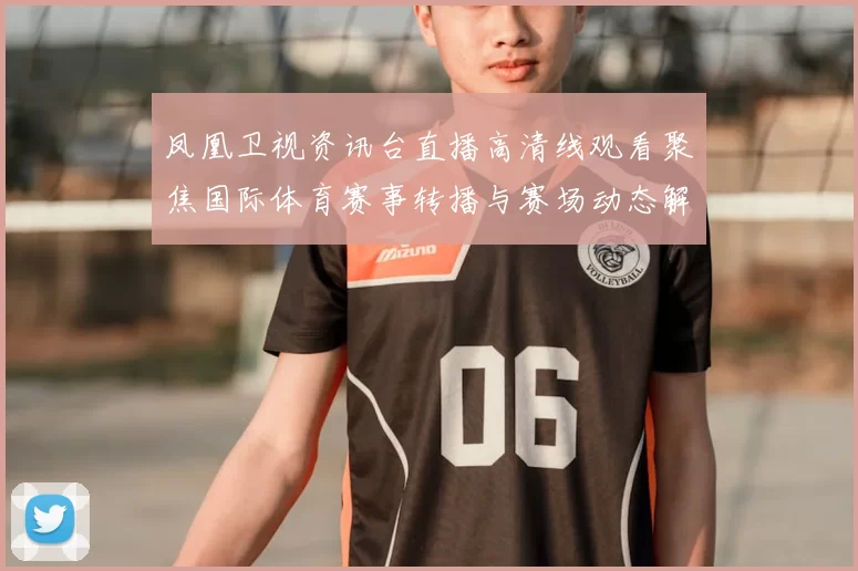 凤凰卫视资讯台直播高清线观看聚焦国际体育赛事转播与赛场动态解析