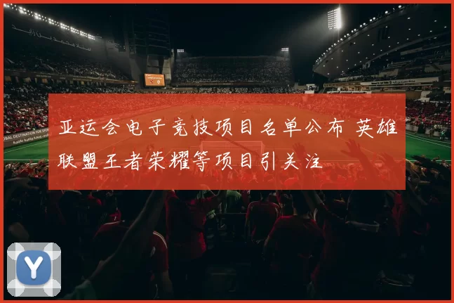 亚运会电子竞技项目名单公布 英雄联盟王者荣耀等项目引关注