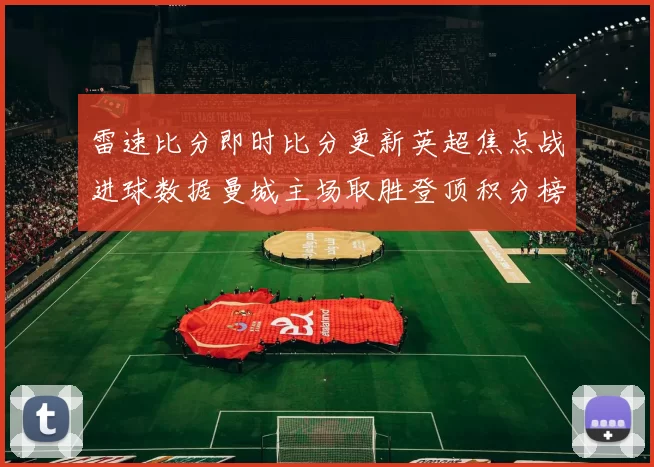 雷速比分即时比分更新英超焦点战进球数据曼城主场取胜登顶积分榜
