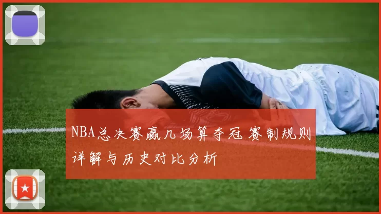 NBA总决赛赢几场算夺冠 赛制规则详解与历史对比分析