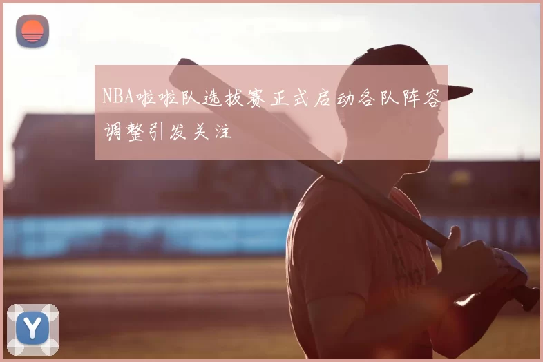 NBA啦啦队选拔赛正式启动各队阵容调整引发关注