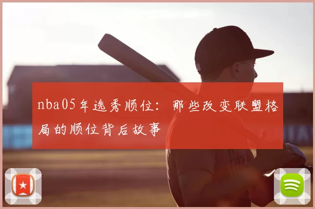 nba05年选秀顺位:那些改变联盟格局的顺位背后故事