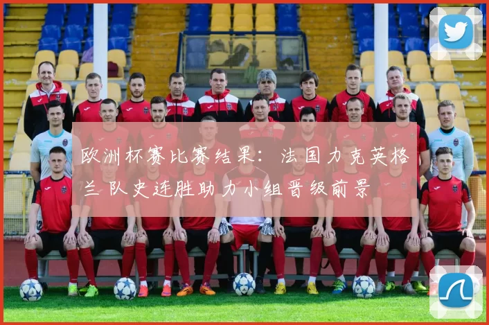 欧洲杯赛比赛结果：法国力克英格兰 队史连胜助力小组晋级前景