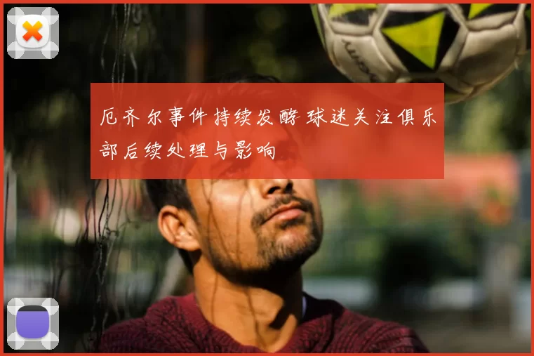 厄齐尔事件持续发酵 球迷关注俱乐部后续处理与影响
