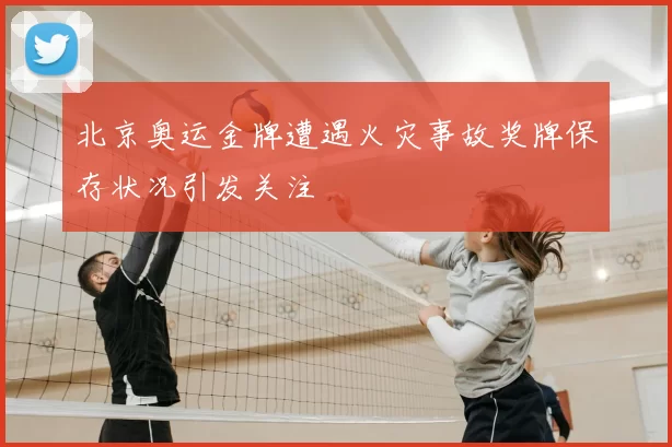 北京奥运金牌遭遇火灾事故奖牌保存状况引发关注