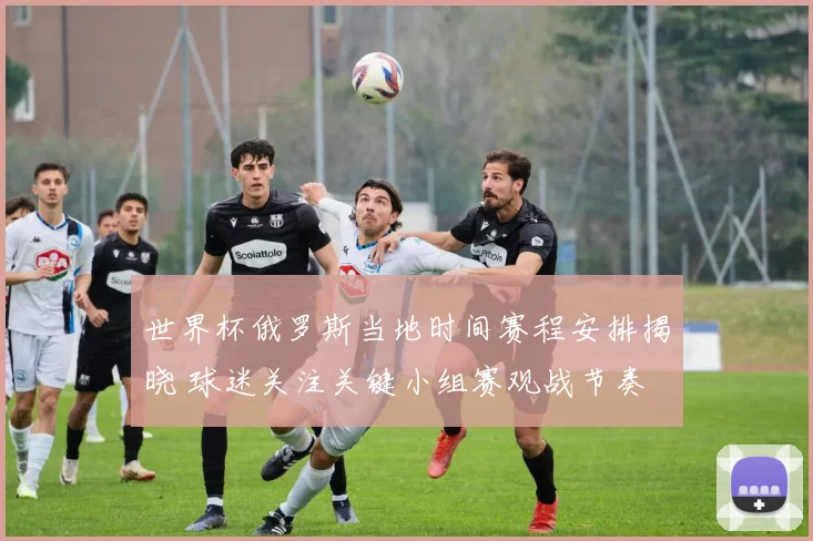 世界杯俄罗斯当地时间赛程安排揭晓 球迷关注关键小组赛观战节奏