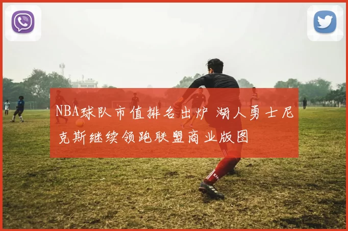 NBA球队市值排名出炉 湖人勇士尼克斯继续领跑联盟商业版图