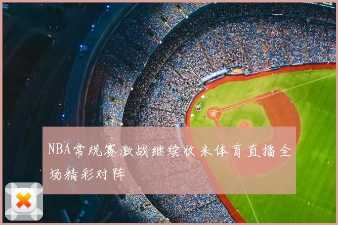 NBA常规赛激战继续收米体育直播全场精彩对阵