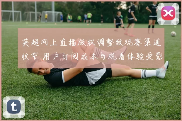 英超网上直播版权调整致观赛渠道收窄 用户订阅成本与观看体验受影响
