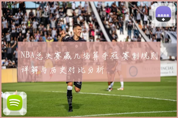 NBA总决赛赢几场算夺冠 赛制规则详解与历史对比分析
