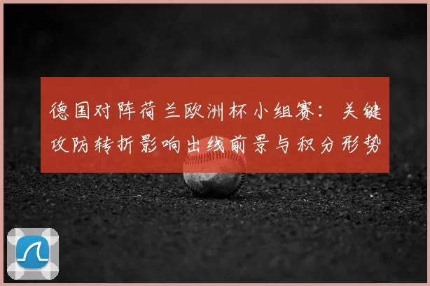 德国对阵荷兰欧洲杯小组赛：关键攻防转折影响出线前景与积分形势