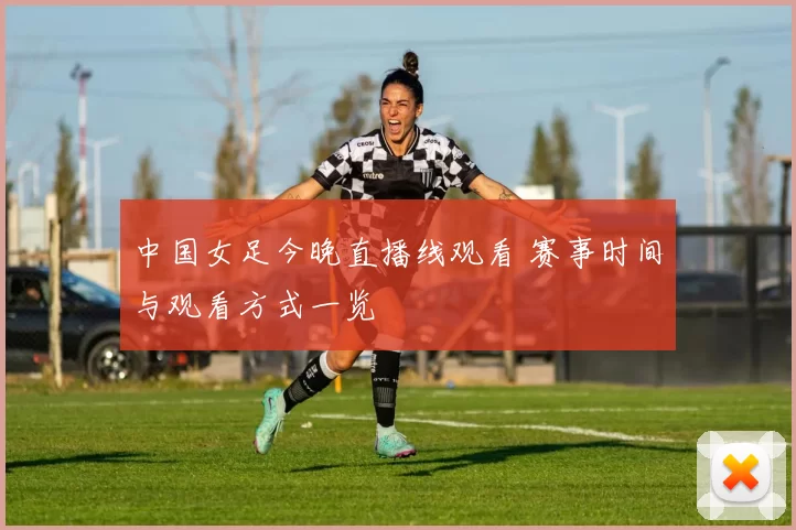 中国女足今晚直播线观看 赛事时间与观看方式一览