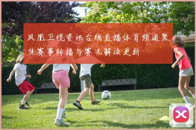 凤凰卫视资讯台线直播体育频道聚焦赛事转播与赛况解读更新