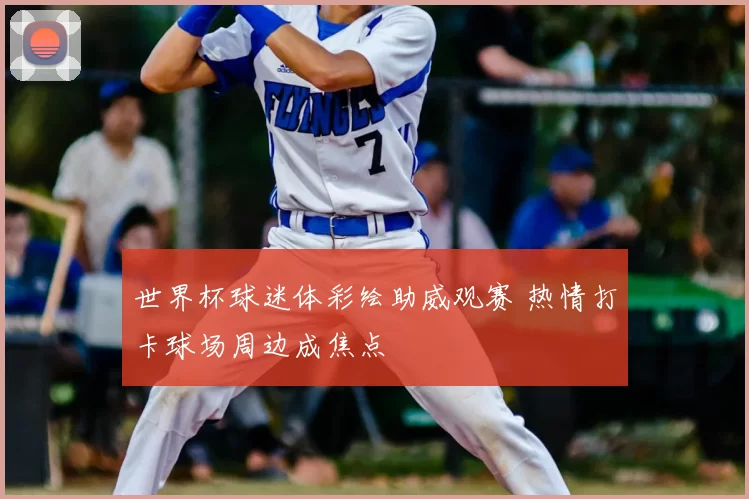 世界杯球迷体彩绘助威观赛 热情打卡球场周边成焦点