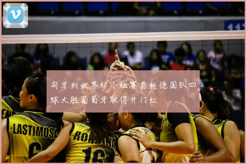 匈牙利世界杯小组赛首轮德国队四球大胜葡萄牙取得开门红