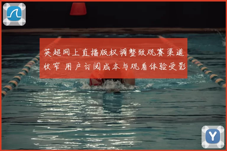 英超网上直播版权调整致观赛渠道收窄 用户订阅成本与观看体验受影响