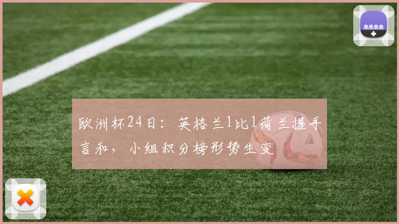 欧洲杯24日：英格兰1比1荷兰握手言和，小组积分榜形势生变