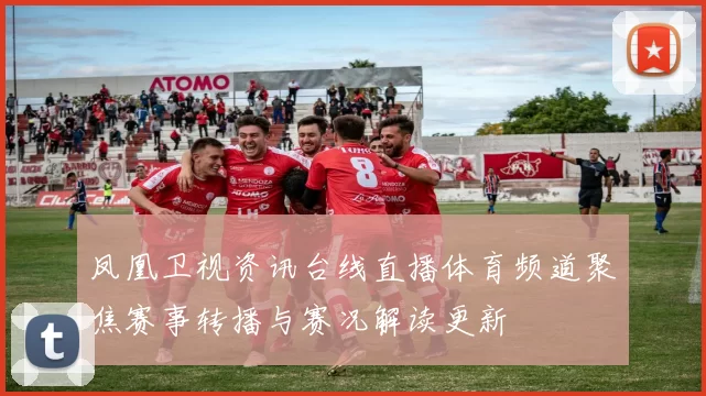 凤凰卫视资讯台线直播体育频道聚焦赛事转播与赛况解读更新