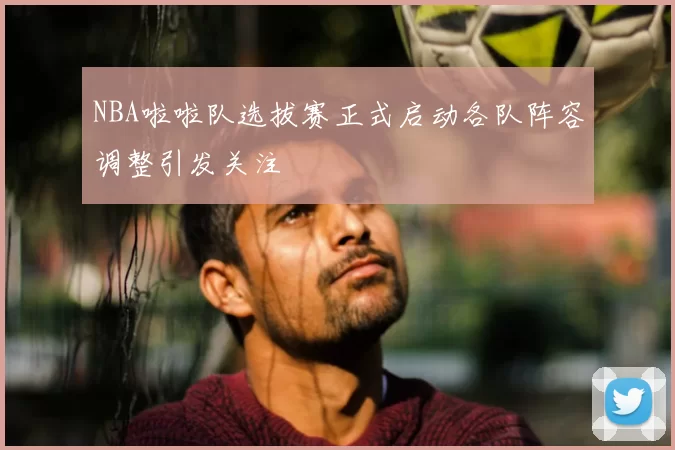 NBA啦啦队选拔赛正式启动各队阵容调整引发关注