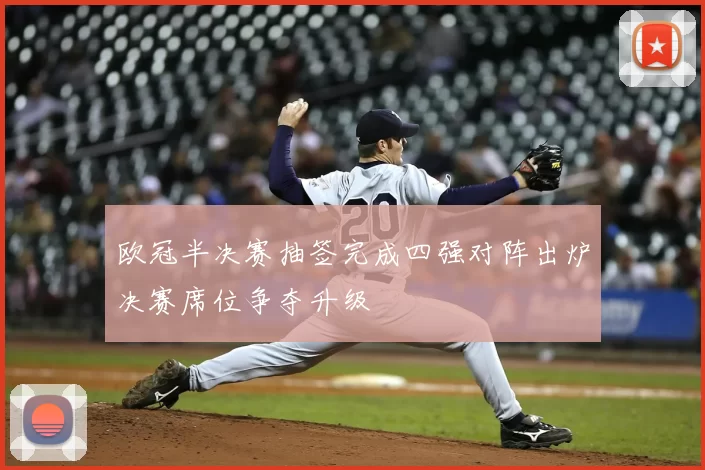 欧冠半决赛抽签完成四强对阵出炉决赛席位争夺升级