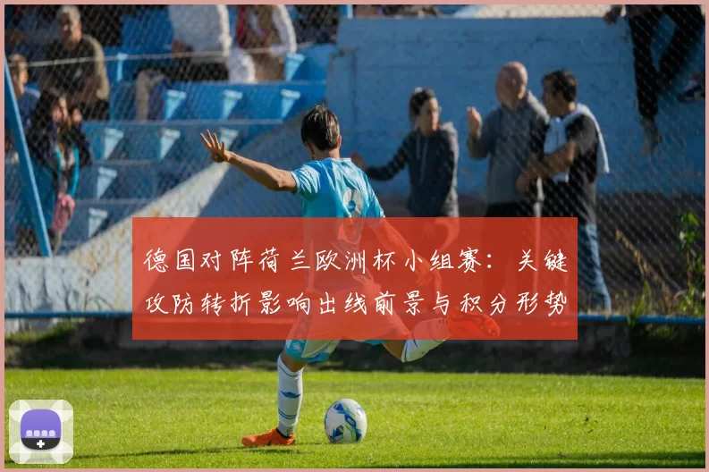 德国对阵荷兰欧洲杯小组赛：关键攻防转折影响出线前景与积分形势