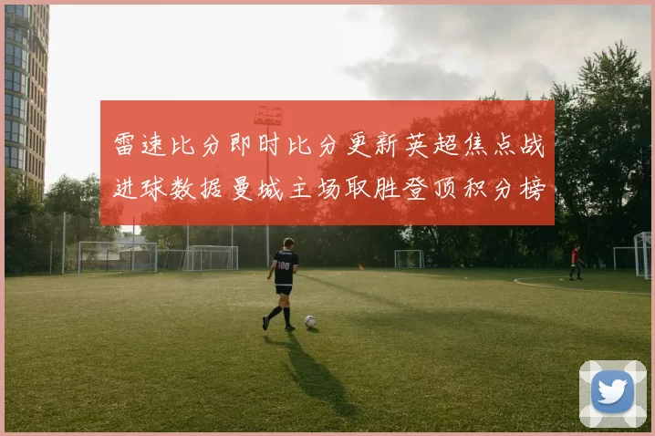 雷速比分即时比分更新英超焦点战进球数据曼城主场取胜登顶积分榜