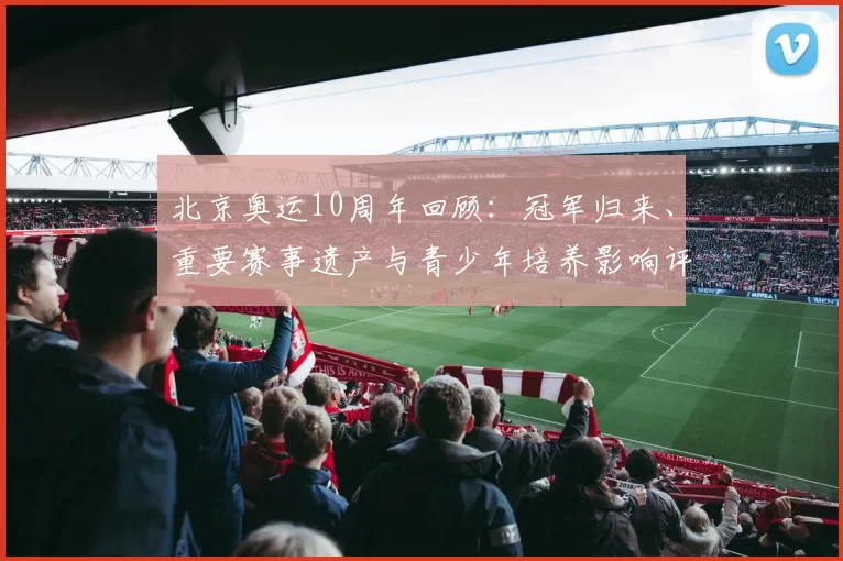 北京奥运10周年回顾：冠军归来、重要赛事遗产与青少年培养影响评估