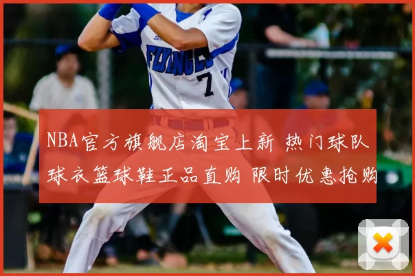 NBA官方旗舰店淘宝上新 热门球队球衣篮球鞋正品直购 限时优惠抢购指南