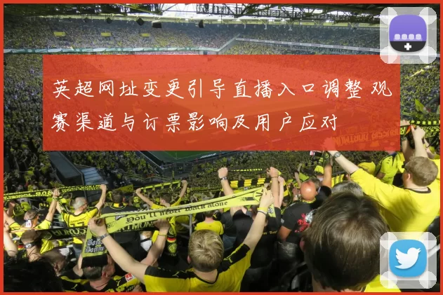 英超网址变更引导直播入口调整 观赛渠道与订票影响及用户应对