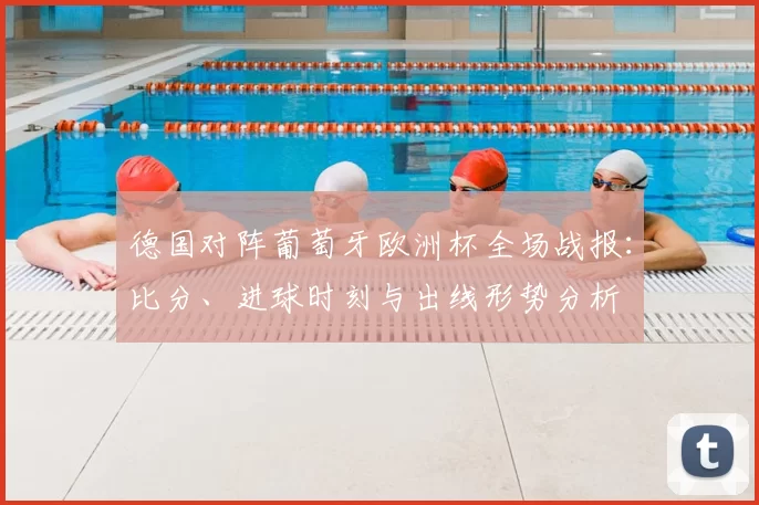 德国对阵葡萄牙欧洲杯全场战报：比分、进球时刻与出线形势分析