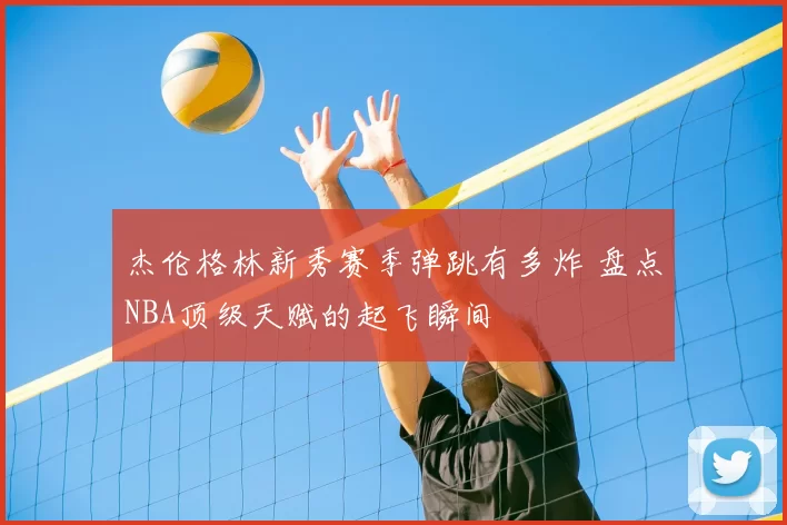 杰伦格林新秀赛季弹跳有多炸 盘点NBA顶级天赋的起飞瞬间