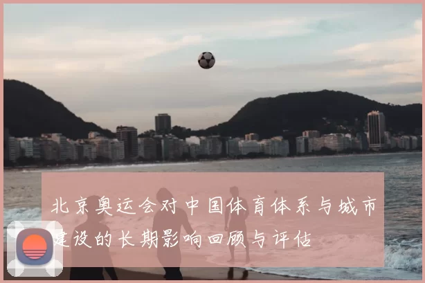 北京奥运会对中国体育体系与城市建设的长期影响回顾与评估