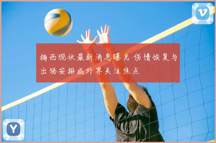 梅西现状最新消息曝光 伤情恢复与出场安排成外界关注焦点