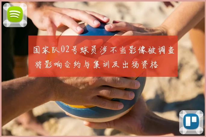 国家队02号球员涉不当影像被调查 将影响合约与集训及出场资格