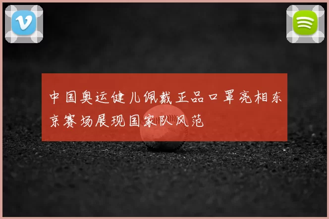 中国奥运健儿佩戴正品口罩亮相东京赛场展现国家队风范