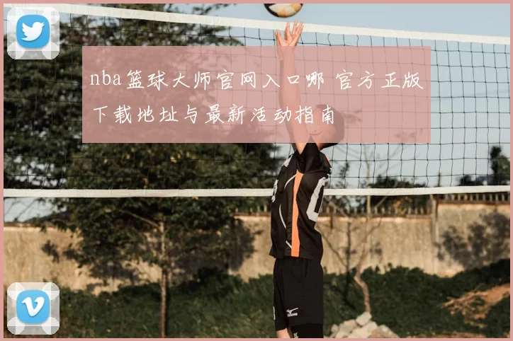 nba篮球大师官网入口哪 官方正版下载地址与最新活动指南