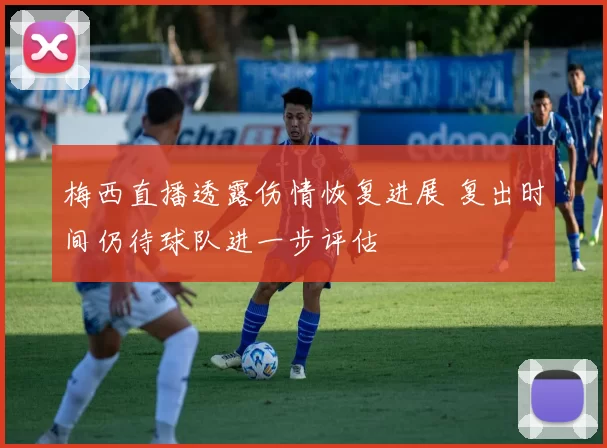 梅西直播透露伤情恢复进展 复出时间仍待球队进一步评估