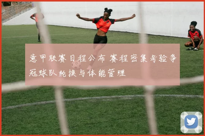 意甲联赛日程公布 赛程密集考验争冠球队轮换与体能管理