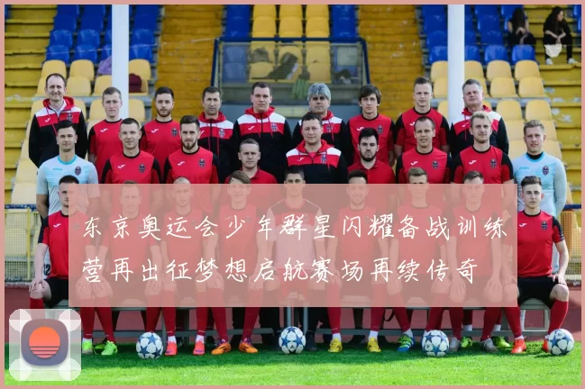 东京奥运会少年群星闪耀备战训练营再出征梦想启航赛场再续传奇