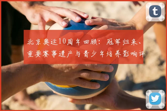 北京奥运10周年回顾：冠军归来、重要赛事遗产与青少年培养影响评估
