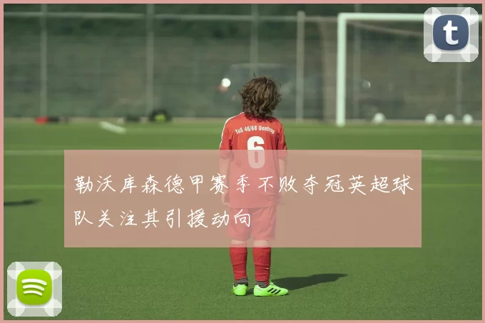 勒沃库森德甲赛季不败夺冠英超球队关注其引援动向