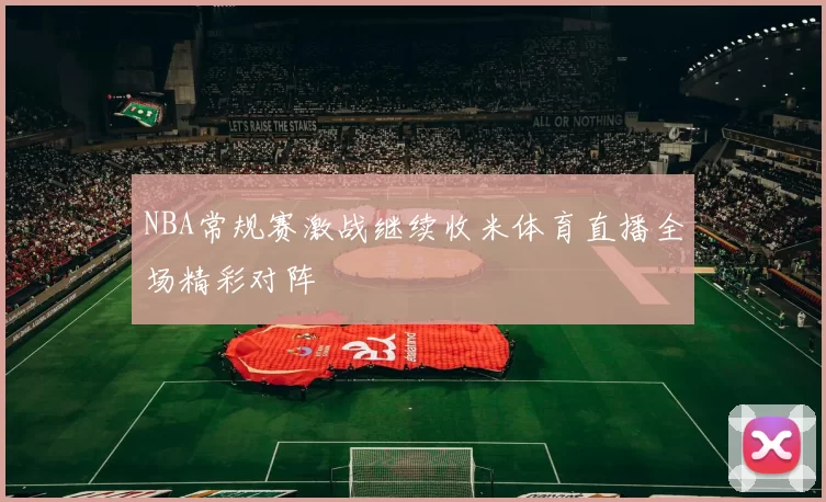 NBA常规赛激战继续收米体育直播全场精彩对阵