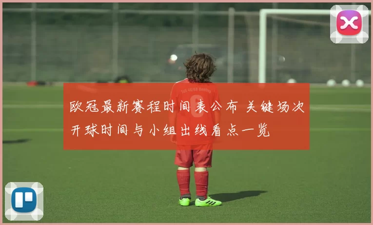 欧冠最新赛程时间表公布 关键场次开球时间与小组出线看点一览